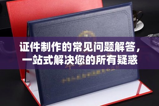 刚察证件制作的常见问题解答，一站式解决您的所有疑惑